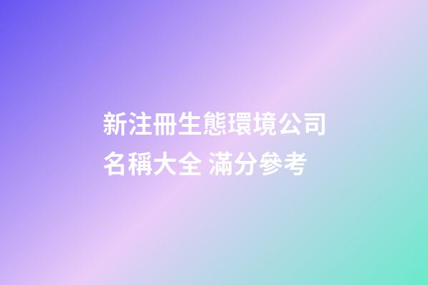 新注冊生態環境公司名稱大全 滿分參考-第1張-公司起名-玄機派